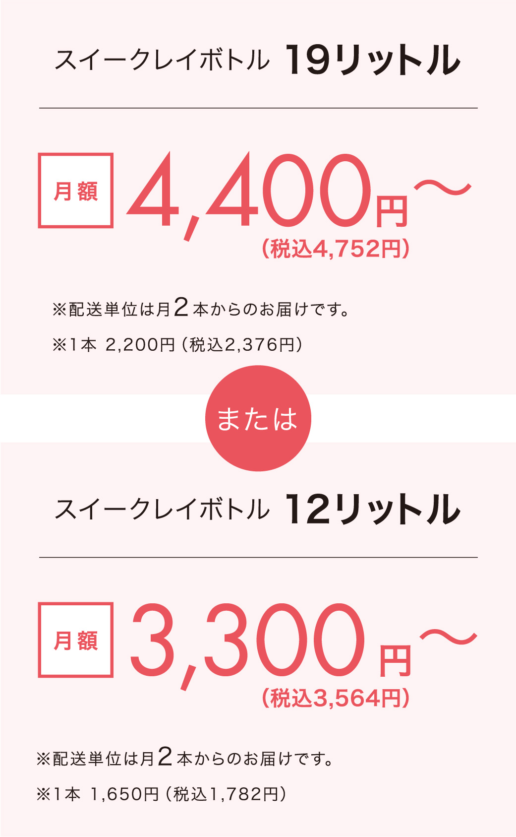 スイークレイボトル19リットル 月額3,960円〜(配送単位は月2本からのお届けです。1本 ¥1,980) または スイークレイボトル12リットル 月額3,000円〜(配送単位は月2本からのお届けです。1本 ¥1,500)
